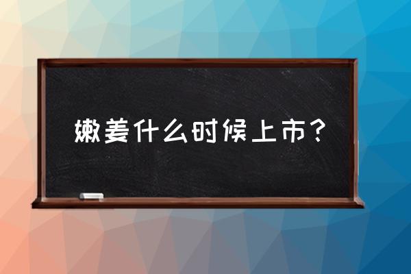 嫩生姜几月份大量上市 嫩姜什么时候上市? 嫩生姜几月份大量上市 嫩姜什么时候上市?
