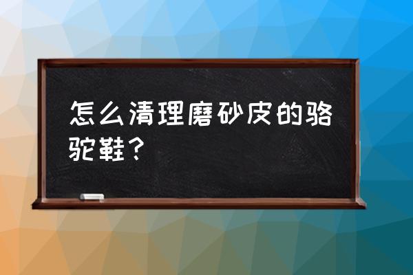 骆驼磨砂皮鞋怎么清洗 怎么清理磨砂皮的骆驼鞋? 骆驼磨砂皮鞋怎么清洗 怎么清理磨砂皮的骆驼鞋?