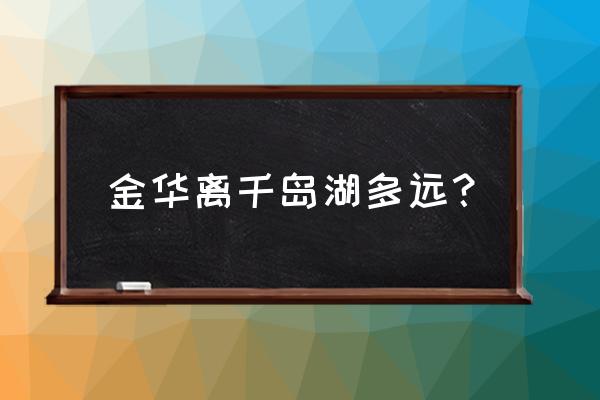 新安江到金华多少公里 金华离千岛湖多远? 新安江到金华多少公里 金华离千岛湖多远?