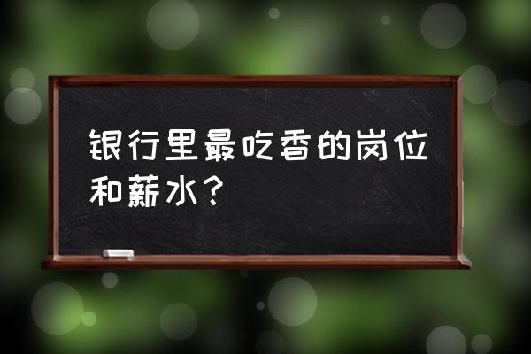 银行上班哪个岗位工资高 银行里最吃香的岗位和薪水? 银行上班哪个岗位工资高 银行里最吃香的岗位和薪水?