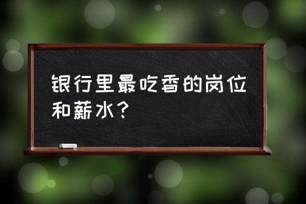 银行上班哪个岗位工资高 银行里最吃香的岗位和薪水？