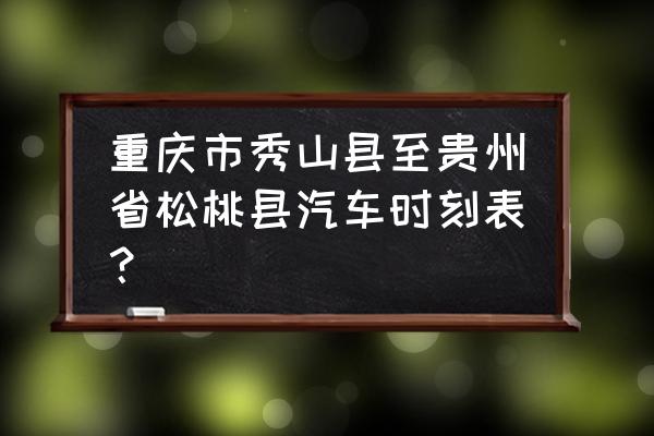 秀山到铜仁的大巴车是几点 重庆市秀山县至贵州省松桃县汽车时刻表? 秀山到铜仁的大巴车是几点 重庆市秀山县至贵州省松桃县汽车时刻表?