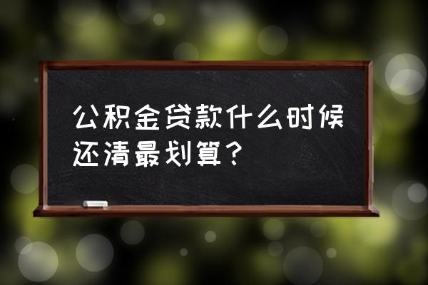 公积金贷款几年内还清利息少 公积金贷款什么时候还清最划算？