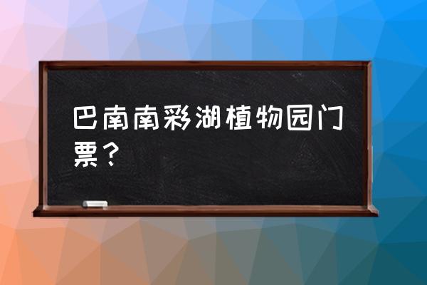 巴南南湖多彩植物园免门票吗 巴南南彩湖植物园门票？