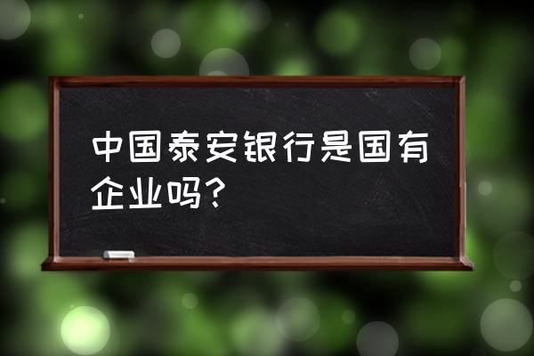 泰安银行邮箱是多少 中国泰安银行是国有企业吗？