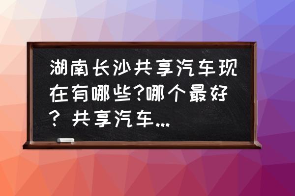 长沙共享汽车在哪有 湖南长沙共享汽车现在有哪些?哪个最好? 共享汽车怎么收费？