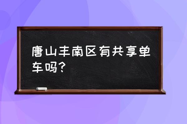 唐山共享单车哪个 唐山丰南区有共享单车吗？