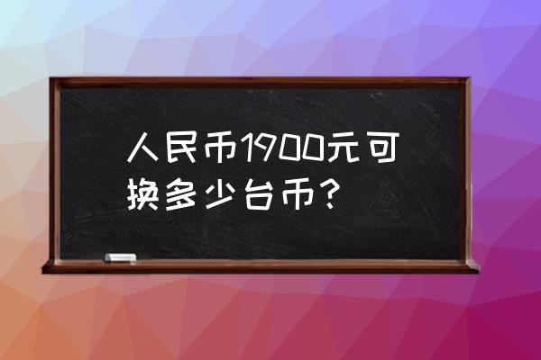 台币和人民币的兑换比例是怎么样 人民币1900元可换多少台币? 台币和人民币的兑换比例是怎么样 人民币1900元可换多少台币?