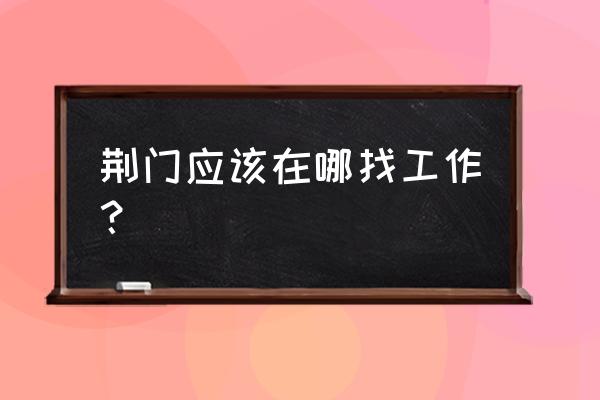 找工作行吗荆门的 荆门应该在哪找工作？