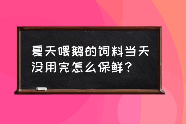 夏天什么时候饲料不发霉 夏天喂鹅的饲料当天没用完怎么保鲜? 夏天什么时候饲料不发霉 夏天喂鹅的饲料当天没用完怎么保鲜?