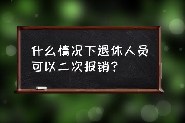 退休看病有二次报销吗 什么情况下退休人员可以二次报销？