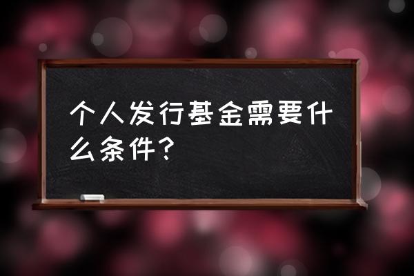 一只基金如何能发行 个人发行基金需要什么条件? 一只基金如何能发行 个人发行基金需要什么条件?