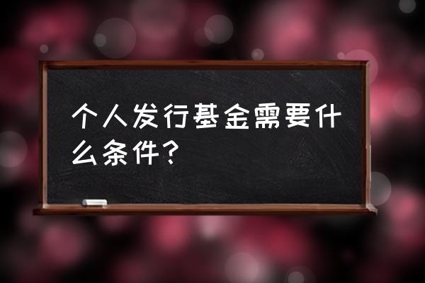 一只基金如何能发行 个人发行基金需要什么条件？