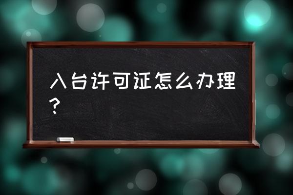 福州办理入台证在哪里办理流程 入台许可证怎么办理？