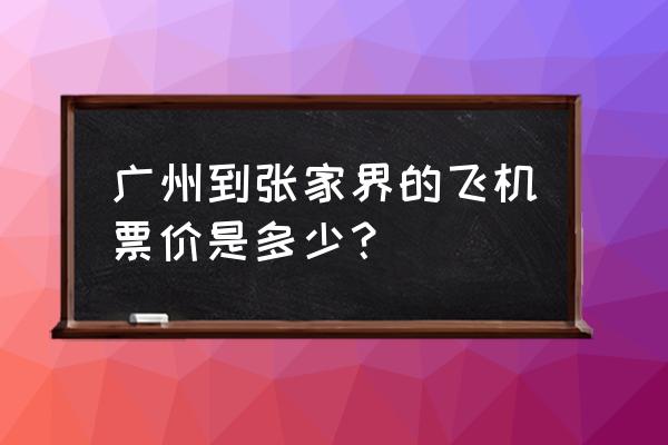 坐飞机去张家界多少钱 广州到张家界的飞机票价是多少？