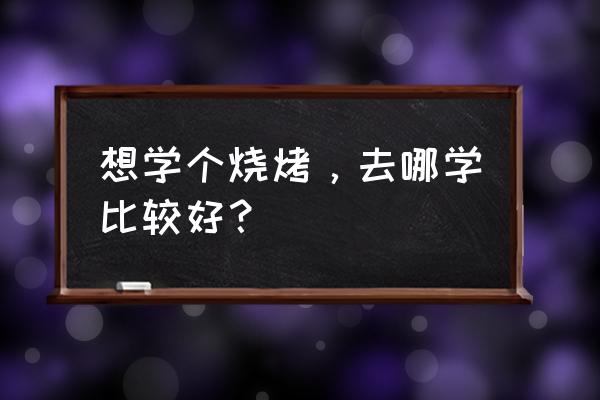 十堰有学烧烤的吗 想学个烧烤，去哪学比较好？