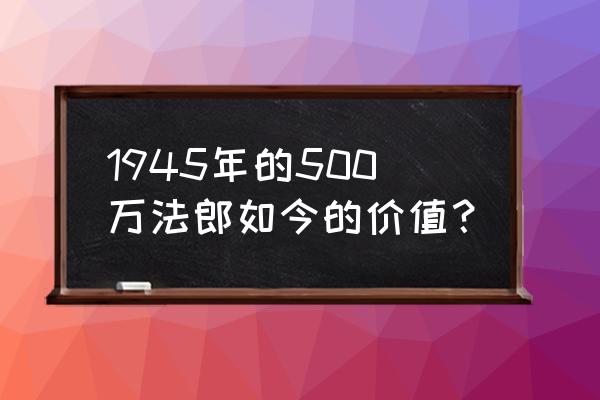 500万人民币等于多少法郎 1945年的500万法郎如今的价值? 500万人民币等于多少法郎 1945年的500万法郎如今的价值?