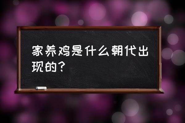 古代什么时候开始养鸡 家养鸡是什么朝代出现的? 古代什么时候开始养鸡 家养鸡是什么朝代出现的?