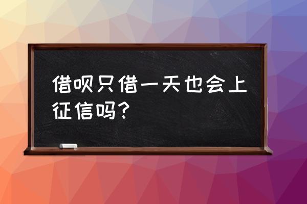 借呗一天借几次对征信有影响吗 借呗只借一天也会上征信吗？