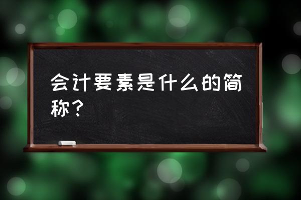 什么是会计要素内 会计要素是什么的简称？