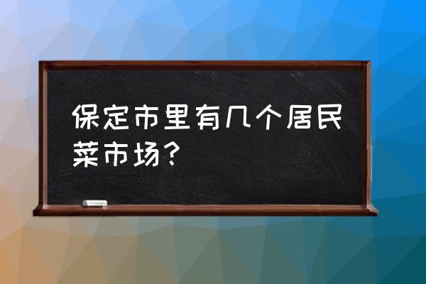 保定有多少家蔬菜粮油配送 保定市里有几个居民菜市场? 保定有多少家蔬菜粮油配送 保定市里有几个居民菜市场?
