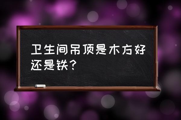 卫生间用什么样的木头 卫生间吊顶是木方好还是铁? 卫生间用什么样的木头 卫生间吊顶是木方好还是铁?