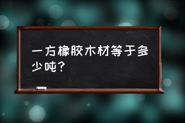 黑色拍摄胶合板一立方多重 一方橡胶木材等于多少吨? 黑色拍摄胶合板一立方多重 一方橡胶木材等于多少吨?