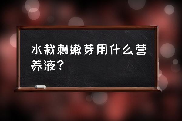 水培植物冬季要加营养液吗 水栽刺嫩芽用什么营养液? 水培植物冬季要加营养液吗 水栽刺嫩芽用什么营养液?