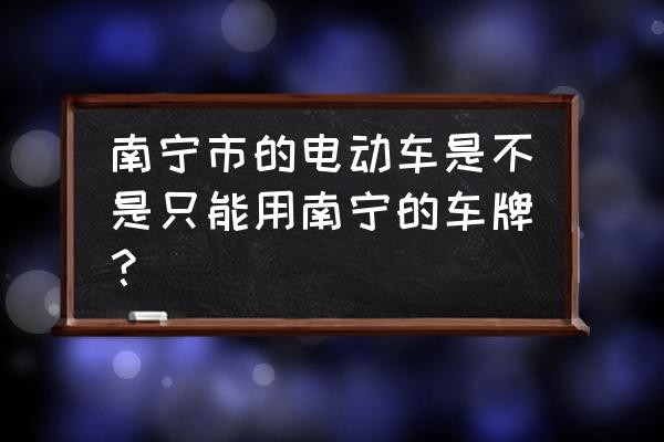 崇左牌的电动车能在南宁开吗 南宁市的电动车是不是只能用南宁的车牌? 崇左牌的电动车能在南宁开吗 南宁市的电动车是不是只能用南宁的车牌?