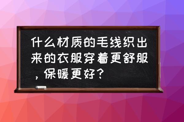 今年流行什么毛线女装 什么材质的毛线织出来的衣服穿着更舒服，保暖更好？