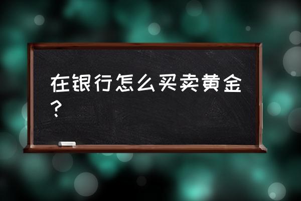 银行怎么买卖黄金 在银行怎么买卖黄金? 银行怎么买卖黄金 在银行怎么买卖黄金?
