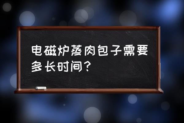 用电磁炉蒸蒸包子要多长时间 电磁炉蒸肉包子需要多长时间? 用电磁炉蒸蒸包子要多长时间 电磁炉蒸肉包子需要多长时间?