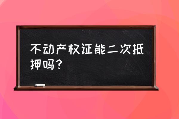 房产证能抵押货款几次 不动产权证能二次抵押吗? 房产证能抵押货款几次 不动产权证能二次抵押吗?