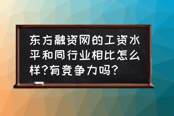 东方融资工作怎样 东方融资网的工资水平和同行业相比怎么样?有竞争力吗? 东方融资工作怎样 东方融资网的工资水平和同行业相比怎么样?有竞争力吗?