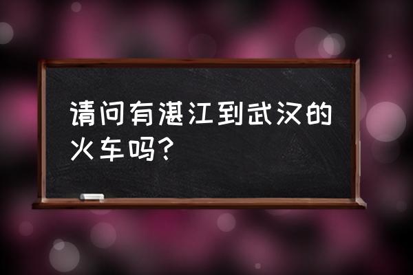 湛江有去哪里的火车 请问有湛江到武汉的火车吗? 湛江有去哪里的火车 请问有湛江到武汉的火车吗?