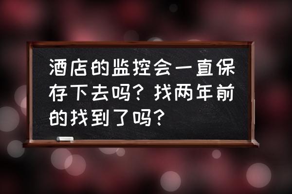 酒店一年前的监控还能查吗 酒店的监控会一直保存下去吗?找两年前的找到了吗? 酒店一年前的监控还能查吗 酒店的监控会一直保存下去吗?找两年前的找到了吗?