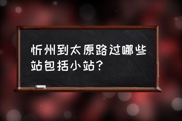 上午从沈阳回忻州的车有几点呢 忻州到太原路过哪些站包括小站？