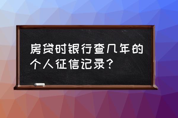 房贷需要查几年内的征信报告 房贷时银行查几年的个人征信记录? 房贷需要查几年内的征信报告 房贷时银行查几年的个人征信记录?