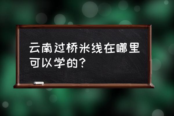 哪里可以学习过桥米线技术 云南过桥米线在哪里可以学的? 哪里可以学习过桥米线技术 云南过桥米线在哪里可以学的?