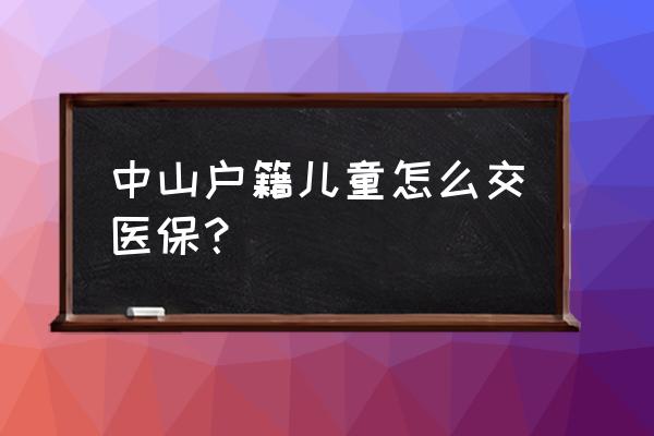 小朋友的社保怎么买中山市 中山户籍儿童怎么交医保? 小朋友的社保怎么买中山市 中山户籍儿童怎么交医保?