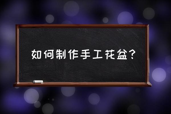家里有没有什么可以自制花盆 如何制作手工花盆? 家里有没有什么可以自制花盆 如何制作手工花盆?