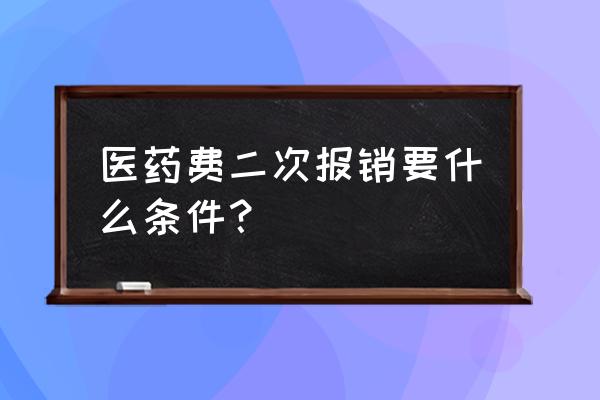 什么条件符合第二次报销 医药费二次报销要什么条件? 什么条件符合第二次报销 医药费二次报销要什么条件?