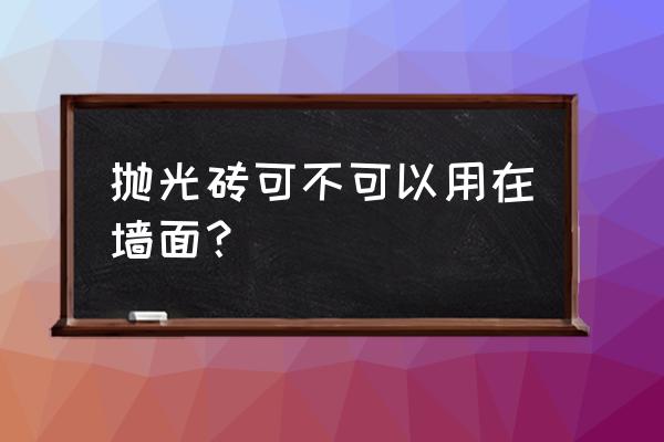 抛光砖贴墙合适吗 抛光砖可不可以用在墙面? 抛光砖贴墙合适吗 抛光砖可不可以用在墙面?