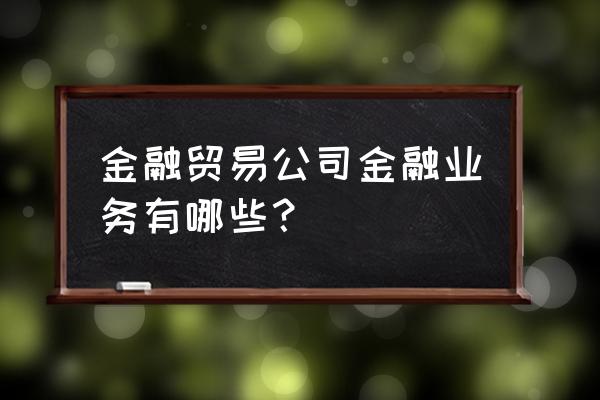 贸易金融业务有哪些 金融贸易公司金融业务有哪些? 贸易金融业务有哪些 金融贸易公司金融业务有哪些?