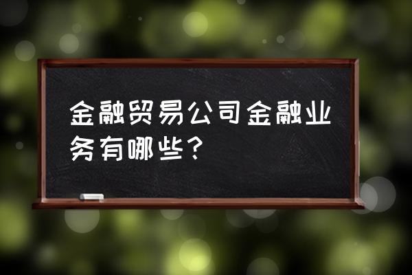 贸易金融业务有哪些 金融贸易公司金融业务有哪些？