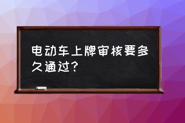 无锡电动车审核中多长时间 电动车上牌审核要多久通过？