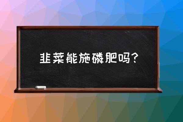 韭菜可以施磷肥吗 韭菜能施磷肥吗？