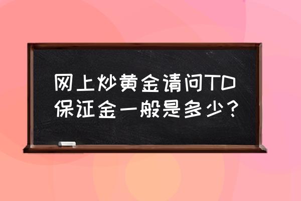 黄金td最少要投资多少钱 网上炒黄金请问TD保证金一般是多少? 黄金td最少要投资多少钱 网上炒黄金请问TD保证金一般是多少?