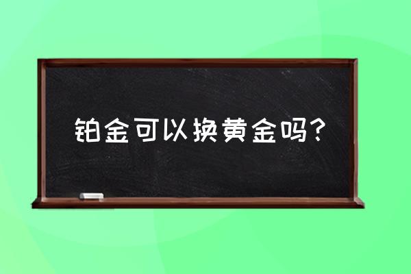 六福珠宝白金可以换黄金吗 铂金可以换黄金吗？