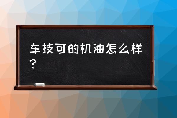 司能润滑油好不好 车技可的机油怎么样？